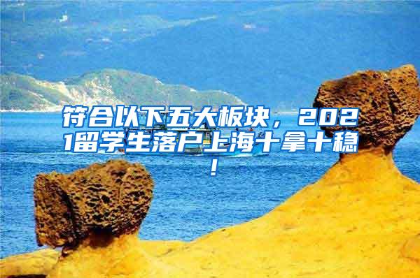 符合以下五大板块，2021留学生落户上海十拿十稳！