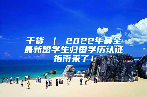 干货 ｜ 2022年最全最新留学生归国学历认证指南来了！