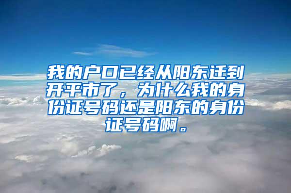 我的户口已经从阳东迁到开平市了，为什么我的身份证号码还是阳东的身份证号码啊。