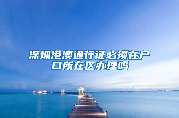 深圳港澳通行证必须在户口所在区办理吗