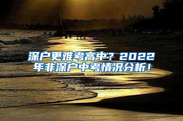 深户更难考高中？2022年非深户中考情况分析！