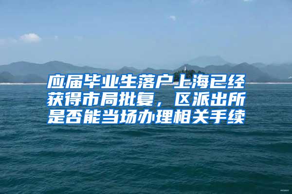 应届毕业生落户上海已经获得市局批复，区派出所是否能当场办理相关手续