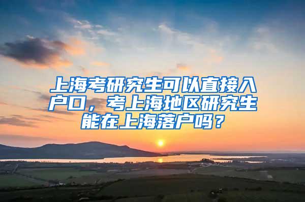 上海考研究生可以直接入户口，考上海地区研究生能在上海落户吗？