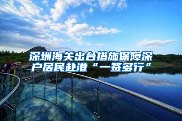 深圳海关出台措施保障深户居民赴港“一签多行”