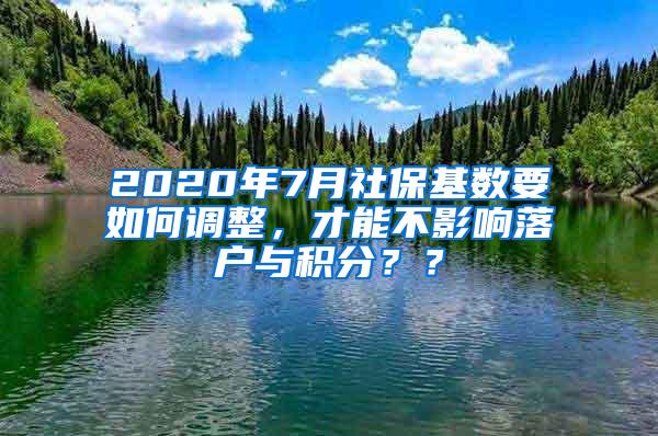 2020年7月社保基数要如何调整，才能不影响落户与积分？？