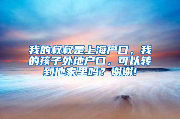 我的叔叔是上海户口，我的孩子外地户口，可以转到他家里吗？谢谢!