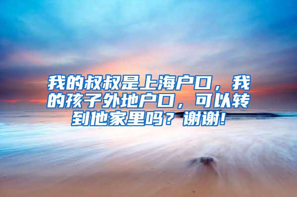 我的叔叔是上海户口，我的孩子外地户口，可以转到他家里吗？谢谢!