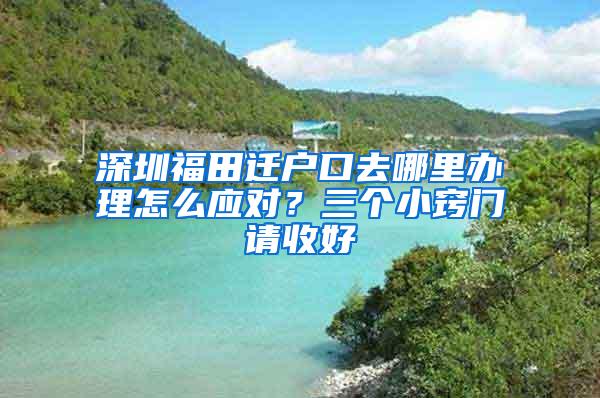 深圳福田迁户口去哪里办理怎么应对？三个小窍门请收好