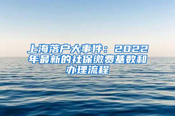 上海落户大事件：2022年最新的社保缴费基数和办理流程