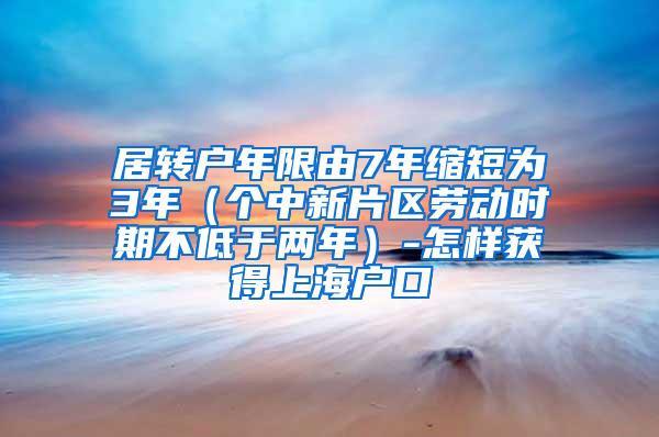 居转户年限由7年缩短为3年（个中新片区劳动时期不低于两年）-怎样获得上海户口