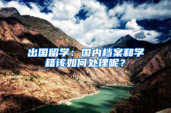 出国留学：国内档案和学籍该如何处理呢？