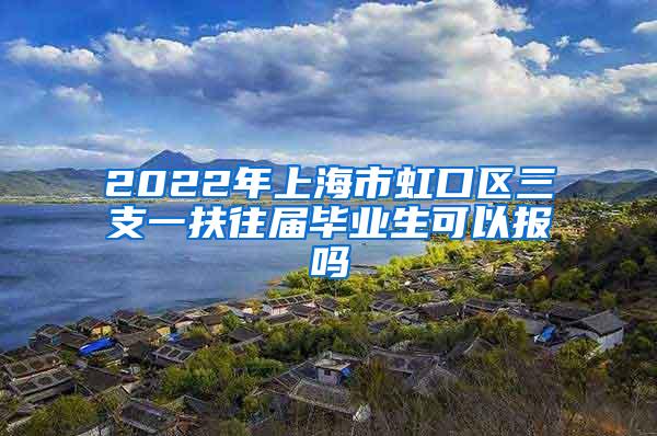 2022年上海市虹口区三支一扶往届毕业生可以报吗