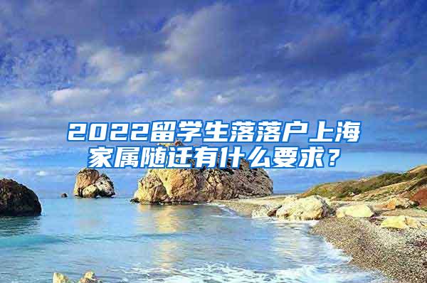 2022留学生落落户上海家属随迁有什么要求？