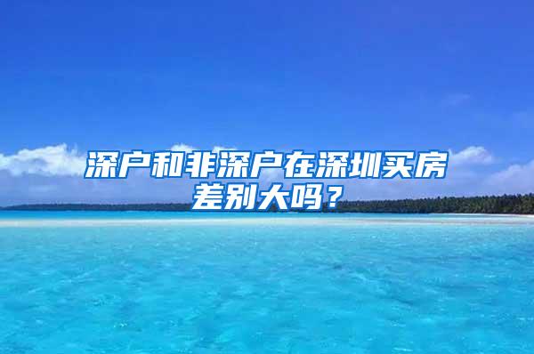 深户和非深户在深圳买房差别大吗？