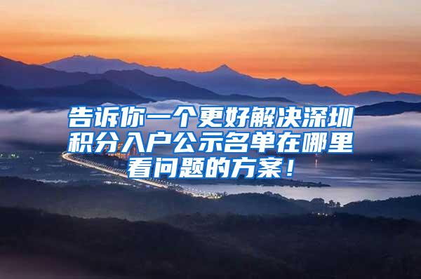 告诉你一个更好解决深圳积分入户公示名单在哪里看问题的方案！