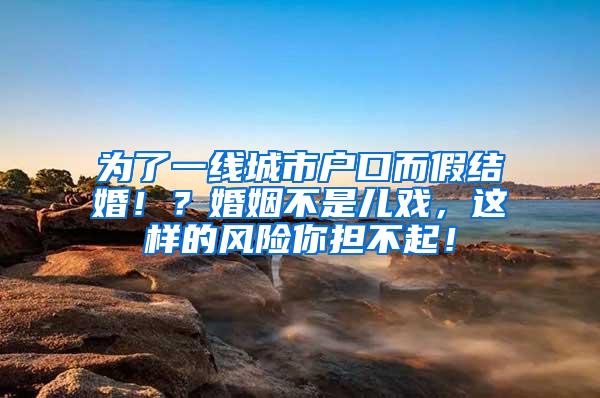 为了一线城市户口而假结婚！？婚姻不是儿戏，这样的风险你担不起！