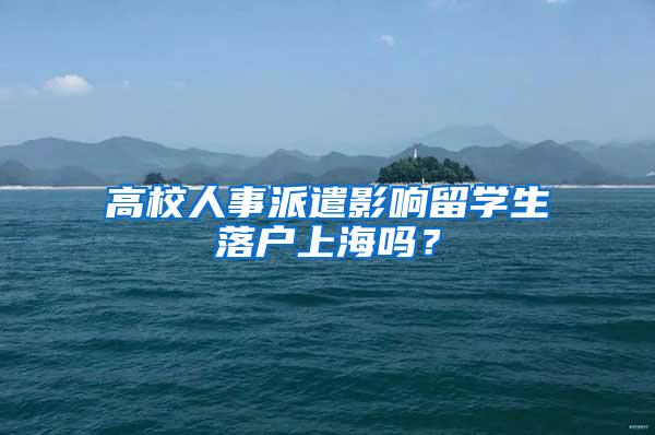 高校人事派遣影响留学生落户上海吗？