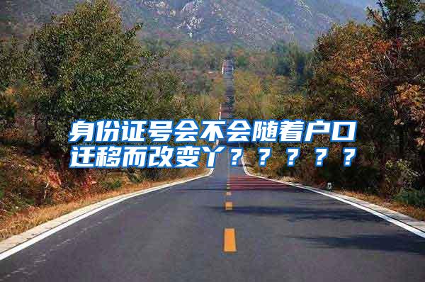 身份证号会不会随着户口迁移而改变丫？？？？？