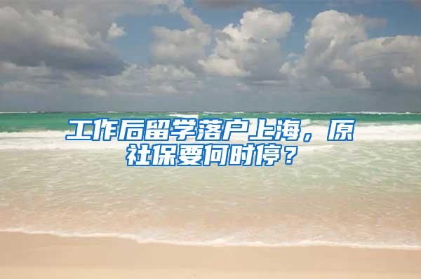 工作后留学落户上海，原社保要何时停？