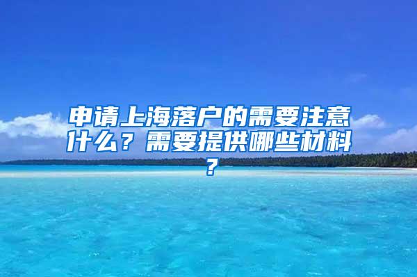 申请上海落户的需要注意什么？需要提供哪些材料？