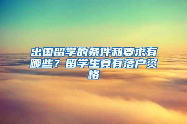 出国留学的条件和要求有哪些？留学生竟有落户资格