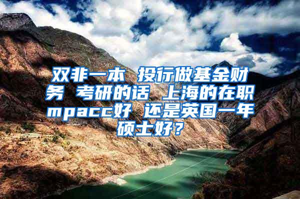 双非一本 投行做基金财务 考研的话 上海的在职mpacc好 还是英国一年硕士好？