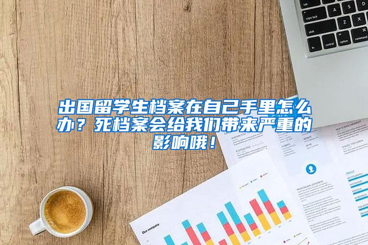 出国留学生档案在自己手里怎么办？死档案会给我们带来严重的影响哦！