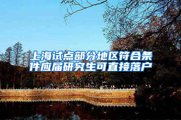 上海试点部分地区符合条件应届研究生可直接落户