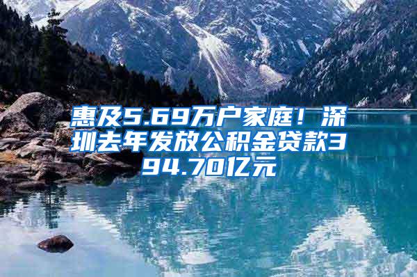 惠及5.69万户家庭！深圳去年发放公积金贷款394.70亿元