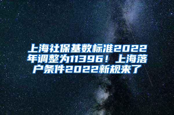 上海社保基数标准2022年调整为11396！上海落户条件2022新规来了