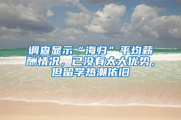 调查显示“海归”平均薪酬情况，已没有太大优势，但留学热潮依旧