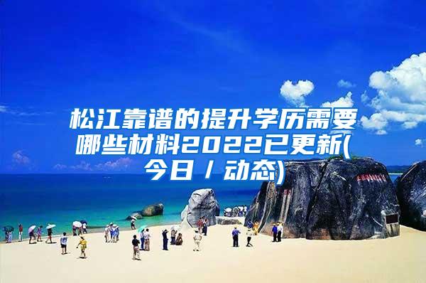 松江靠谱的提升学历需要哪些材料2022已更新(今日／动态)