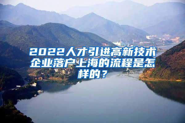 2022人才引进高新技术企业落户上海的流程是怎样的？