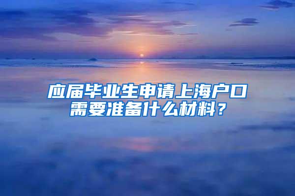 应届毕业生申请上海户口需要准备什么材料？