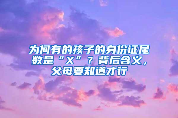 为何有的孩子的身份证尾数是“X”？背后含义，父母要知道才行