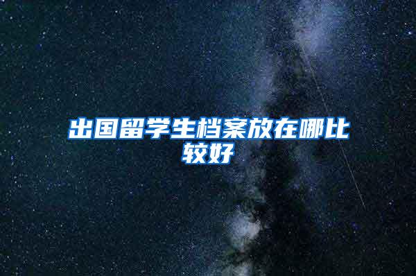 出国留学生档案放在哪比较好