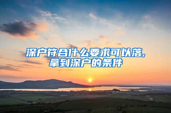 深户符合什么要求可以落,拿到深户的条件