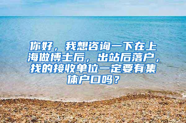 你好，我想咨询一下在上海做博士后，出站后落户，找的接收单位一定要有集体户口吗？