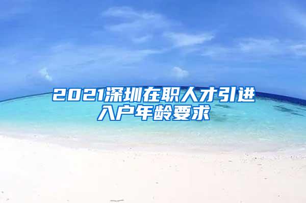 2021深圳在职人才引进入户年龄要求