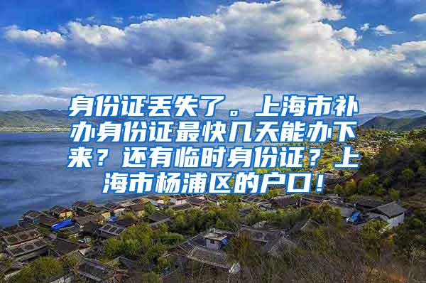 身份证丢失了。上海市补办身份证最快几天能办下来？还有临时身份证？上海市杨浦区的户口！