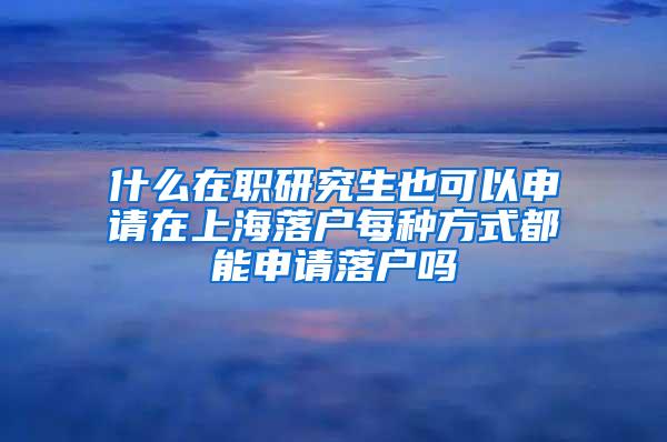 什么在职研究生也可以申请在上海落户每种方式都能申请落户吗