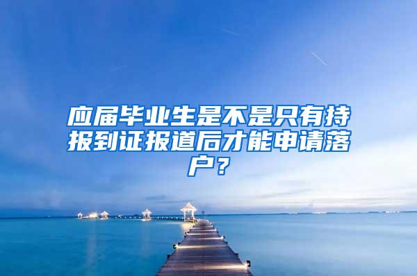 应届毕业生是不是只有持报到证报道后才能申请落户？