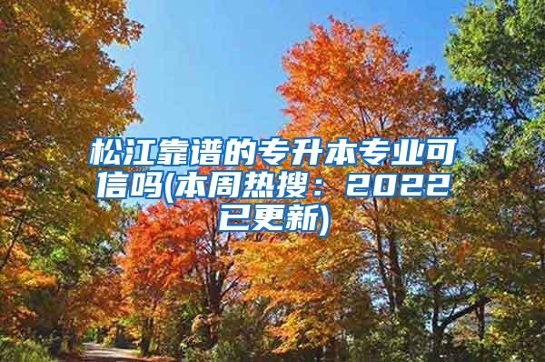 松江靠谱的专升本专业可信吗(本周热搜：2022已更新)