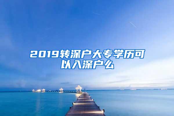 2019转深户大专学历可以入深户么