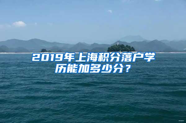 2019年上海积分落户学历能加多少分？