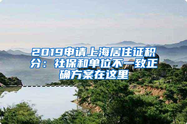 2019申请上海居住证积分：社保和单位不一致正确方案在这里