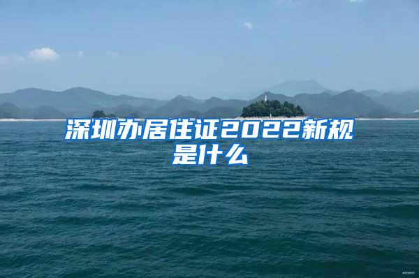 深圳办居住证2022新规是什么