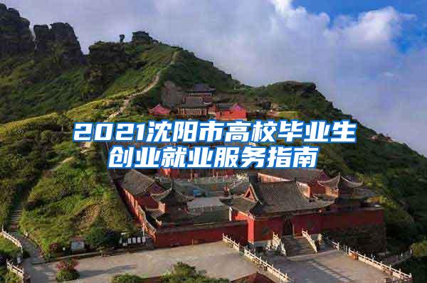 2021沈阳市高校毕业生创业就业服务指南