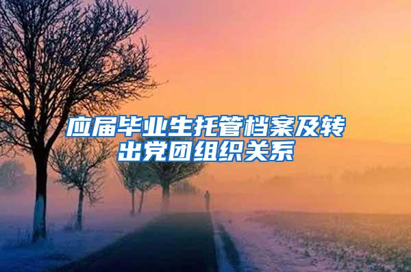 应届毕业生托管档案及转出党团组织关系