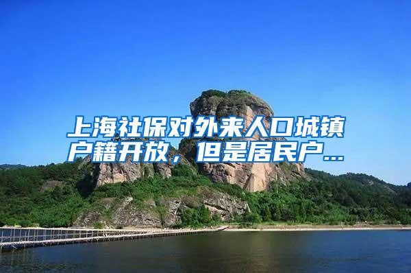 上海社保对外来人口城镇户籍开放，但是居民户...